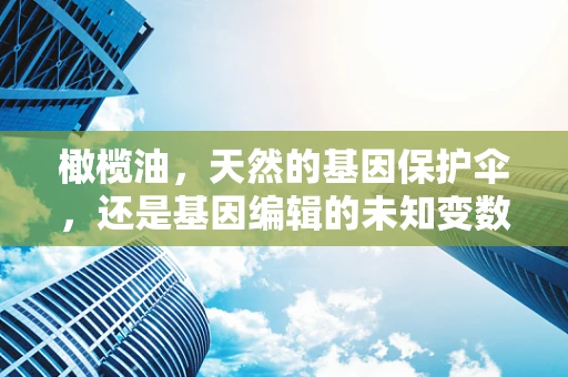 橄榄油，天然的基因保护伞，还是基因编辑的未知变数？