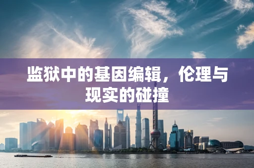 监狱中的基因编辑，伦理与现实的碰撞