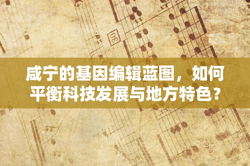 咸宁的基因编辑蓝图，如何平衡科技发展与地方特色？