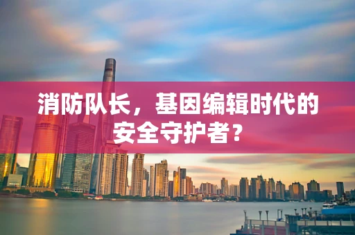 消防队长，基因编辑时代的安全守护者？