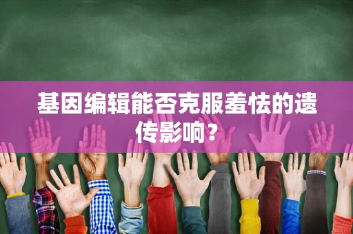基因编辑能否克服羞怯的遗传影响？