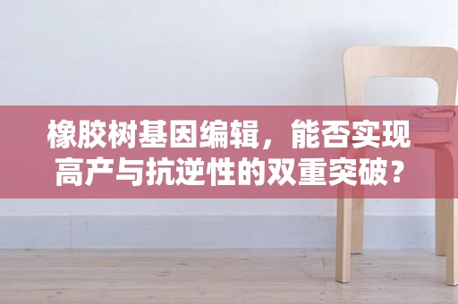 橡胶树基因编辑，能否实现高产与抗逆性的双重突破？