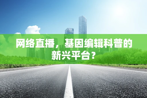 网络直播，基因编辑科普的新兴平台？