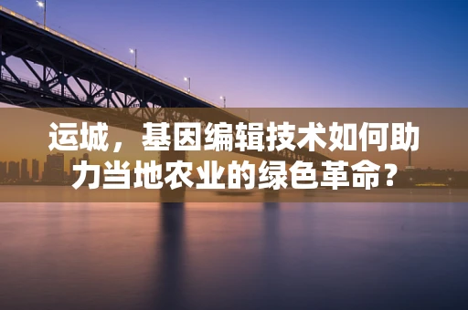 运城，基因编辑技术如何助力当地农业的绿色革命？
