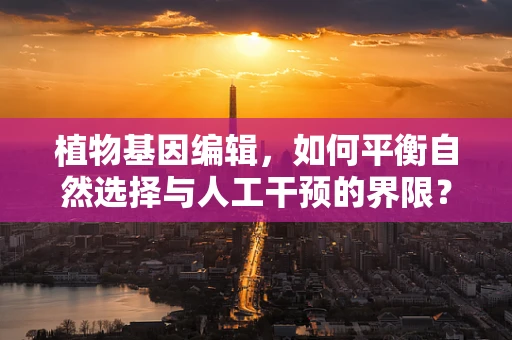 植物基因编辑，如何平衡自然选择与人工干预的界限？
