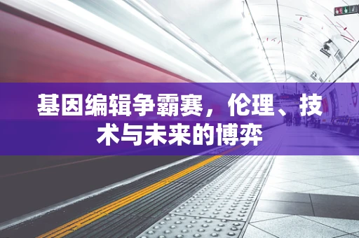 基因编辑争霸赛，伦理、技术与未来的博弈