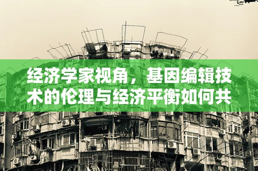 经济学家视角，基因编辑技术的伦理与经济平衡如何共舞？