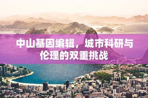 中山基因编辑，城市科研与伦理的双重挑战
