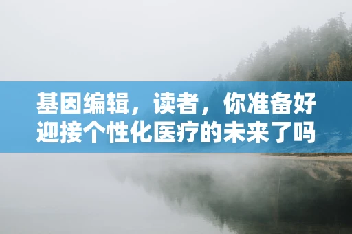 基因编辑，读者，你准备好迎接个性化医疗的未来了吗？
