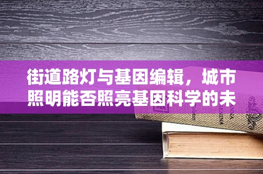 街道路灯与基因编辑，城市照明能否照亮基因科学的未来？