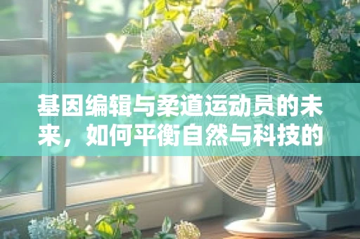 基因编辑与柔道运动员的未来，如何平衡自然与科技的力量？