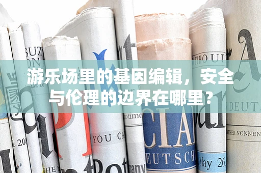 游乐场里的基因编辑，安全与伦理的边界在哪里？