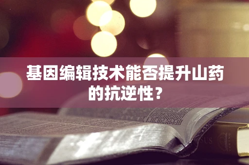 基因编辑技术能否提升山药的抗逆性？