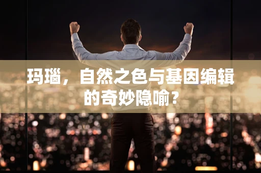 玛瑙，自然之色与基因编辑的奇妙隐喻？