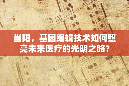 当阳，基因编辑技术如何照亮未来医疗的光明之路？