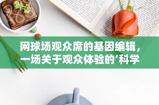网球场观众席的基因编辑，一场关于观众体验的‘科学革命’？