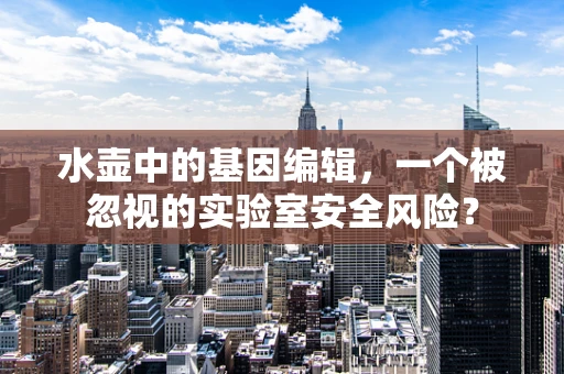 水壶中的基因编辑，一个被忽视的实验室安全风险？