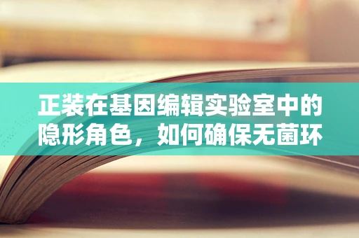 正装在基因编辑实验室中的隐形角色，如何确保无菌环境下的安全与效率？