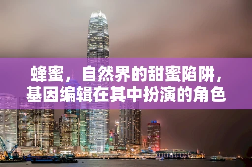 蜂蜜，自然界的甜蜜陷阱，基因编辑在其中扮演的角色？