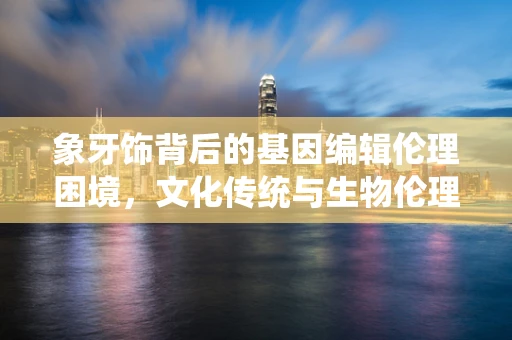 象牙饰背后的基因编辑伦理困境，文化传统与生物伦理的碰撞