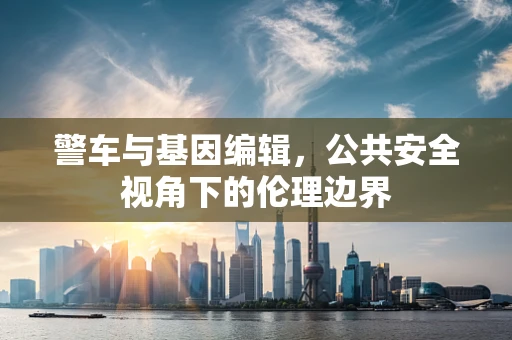 警车与基因编辑，公共安全视角下的伦理边界