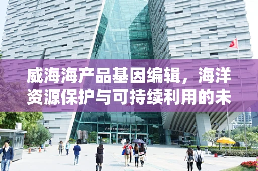 威海海产品基因编辑，海洋资源保护与可持续利用的未来？
