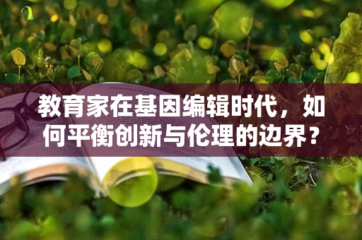 教育家在基因编辑时代，如何平衡创新与伦理的边界？