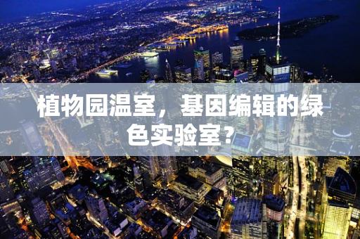 植物园温室，基因编辑的绿色实验室？