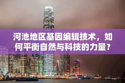 河池地区基因编辑技术，如何平衡自然与科技的力量？