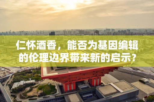 仁怀酒香，能否为基因编辑的伦理边界带来新的启示？