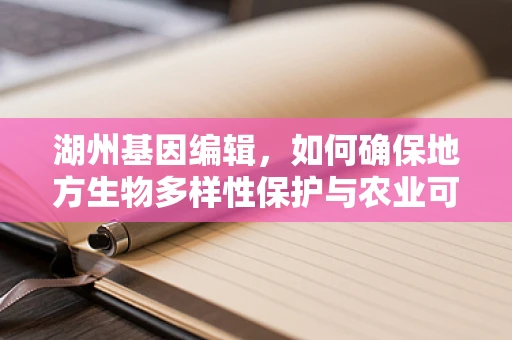 湖州基因编辑，如何确保地方生物多样性保护与农业可持续发展的平衡？