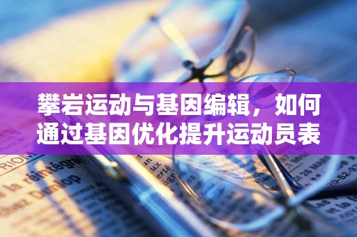 攀岩运动与基因编辑，如何通过基因优化提升运动员表现？