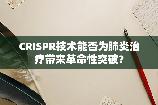CRISPR技术能否为肺炎治疗带来革命性突破？