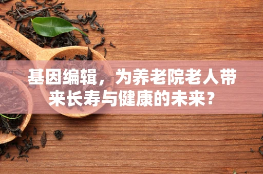 基因编辑，为养老院老人带来长寿与健康的未来？