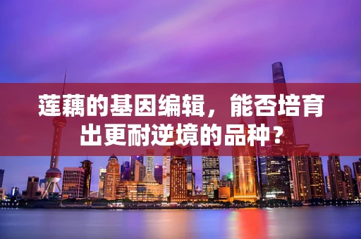 莲藕的基因编辑，能否培育出更耐逆境的品种？