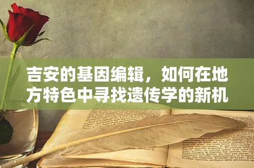 吉安的基因编辑，如何在地方特色中寻找遗传学的新机遇？