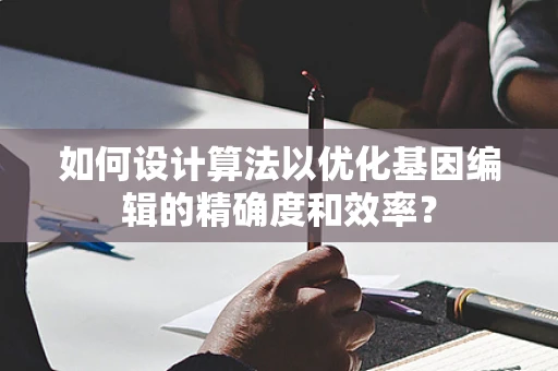 如何设计算法以优化基因编辑的精确度和效率？