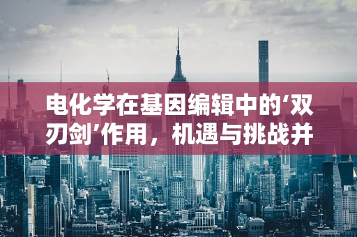电化学在基因编辑中的‘双刃剑’作用，机遇与挑战并存？