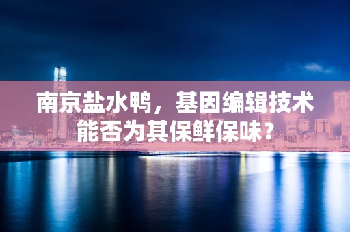 南京盐水鸭，基因编辑技术能否为其保鲜保味？