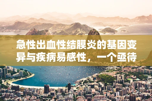 急性出血性结膜炎的基因变异与疾病易感性，一个亟待探索的领域？
