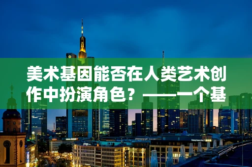 美术基因能否在人类艺术创作中扮演角色？——一个基因编辑领域从业者的思考