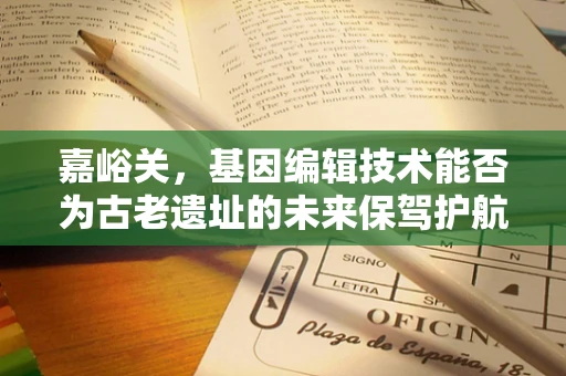 嘉峪关，基因编辑技术能否为古老遗址的未来保驾护航？