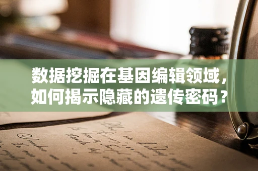 数据挖掘在基因编辑领域，如何揭示隐藏的遗传密码？