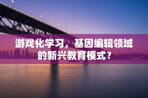 游戏化学习，基因编辑领域的新兴教育模式？