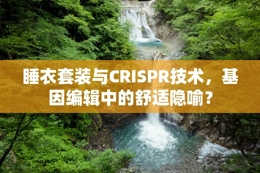 睡衣套装与CRISPR技术，基因编辑中的舒适隐喻？