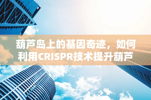 葫芦岛上的基因奇迹，如何利用CRISPR技术提升葫芦作物抗逆性？