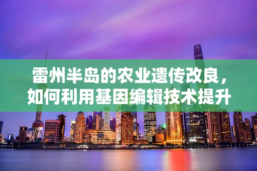 雷州半岛的农业遗传改良，如何利用基因编辑技术提升作物抗逆性？