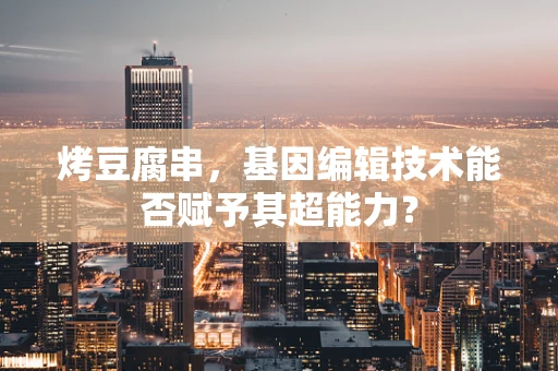 烤豆腐串，基因编辑技术能否赋予其超能力？