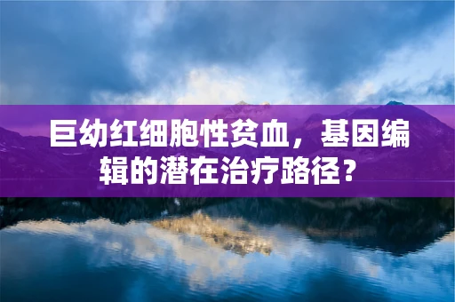 巨幼红细胞性贫血，基因编辑的潜在治疗路径？