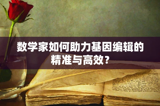 数学家如何助力基因编辑的精准与高效？